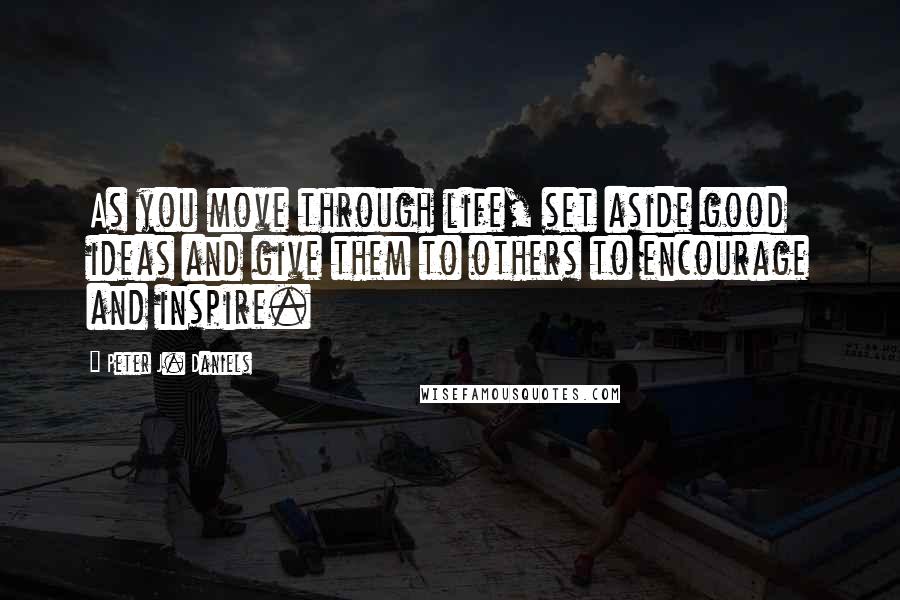 Peter J. Daniels quotes: As you move through life, set aside good ideas and give them to others to encourage and inspire.