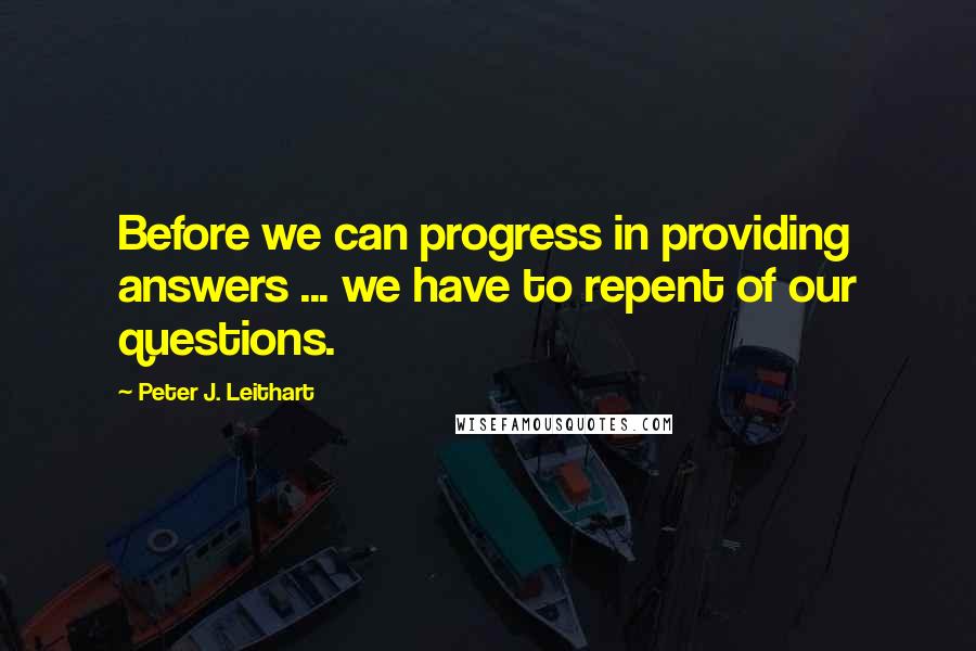 Peter J. Leithart quotes: Before we can progress in providing answers ... we have to repent of our questions.