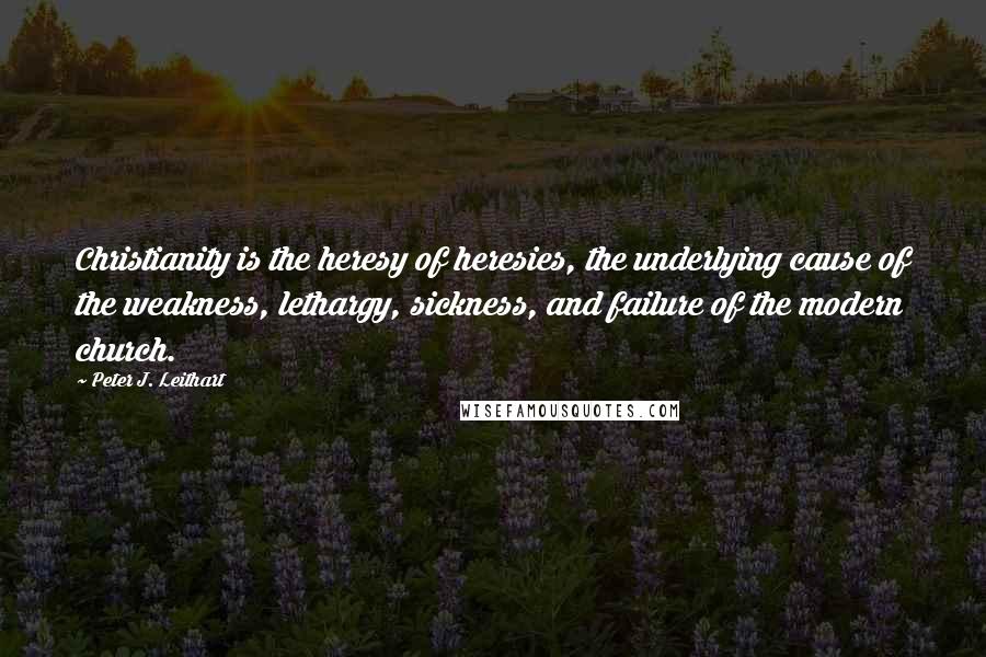 Peter J. Leithart quotes: Christianity is the heresy of heresies, the underlying cause of the weakness, lethargy, sickness, and failure of the modern church.