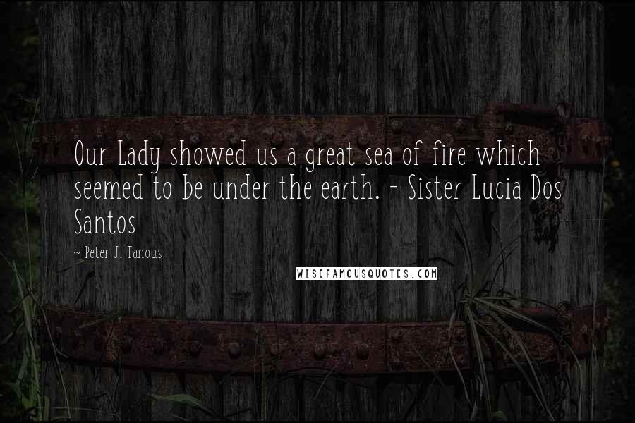 Peter J. Tanous quotes: Our Lady showed us a great sea of fire which seemed to be under the earth. - Sister Lucia Dos Santos Peter J. Tanous quotes: Our Lady showed us a great sea of fire which seemed to be under the earth. - Sister Lucia Dos Santos