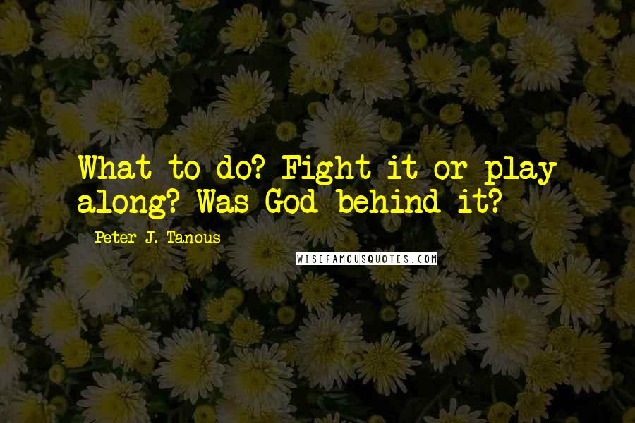 Peter J. Tanous quotes: What to do? Fight it or play along? Was God behind it?