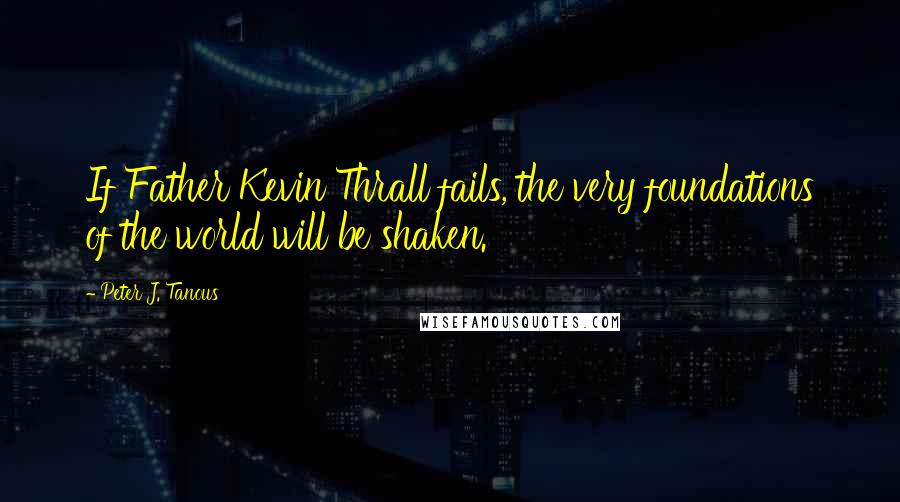 Peter J. Tanous quotes: If Father Kevin Thrall fails, the very foundations of the world will be shaken.