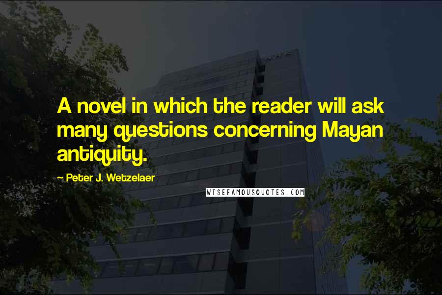 Peter J. Wetzelaer quotes: A novel in which the reader will ask many questions concerning Mayan antiquity.