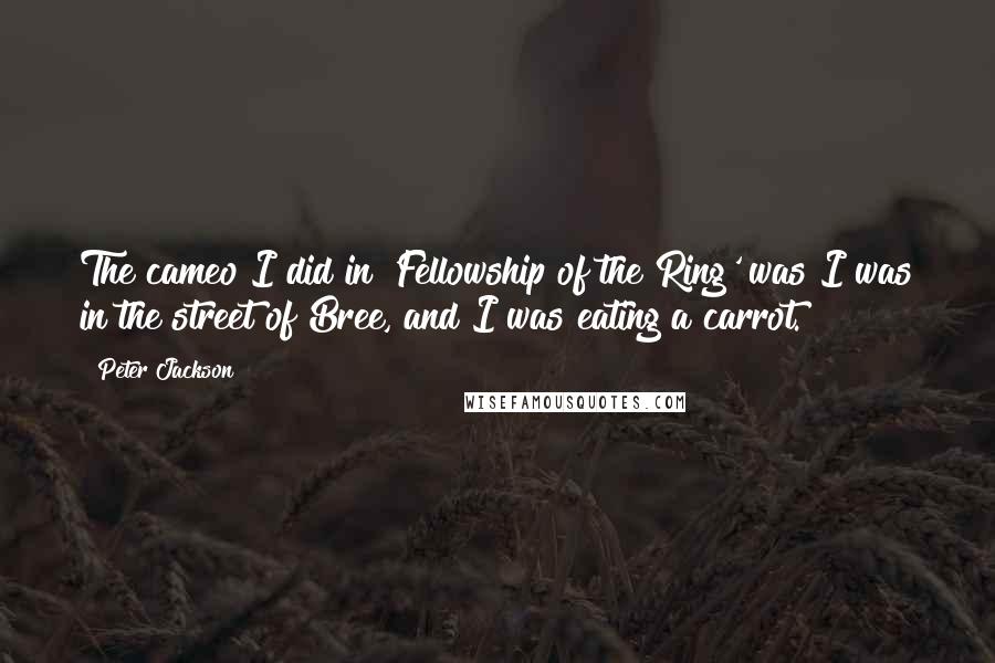Peter Jackson quotes: The cameo I did in 'Fellowship of the Ring' was I was in the street of Bree, and I was eating a carrot.