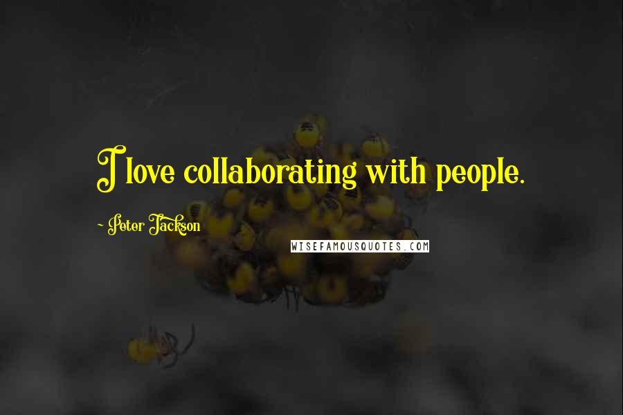 Peter Jackson quotes: I love collaborating with people.