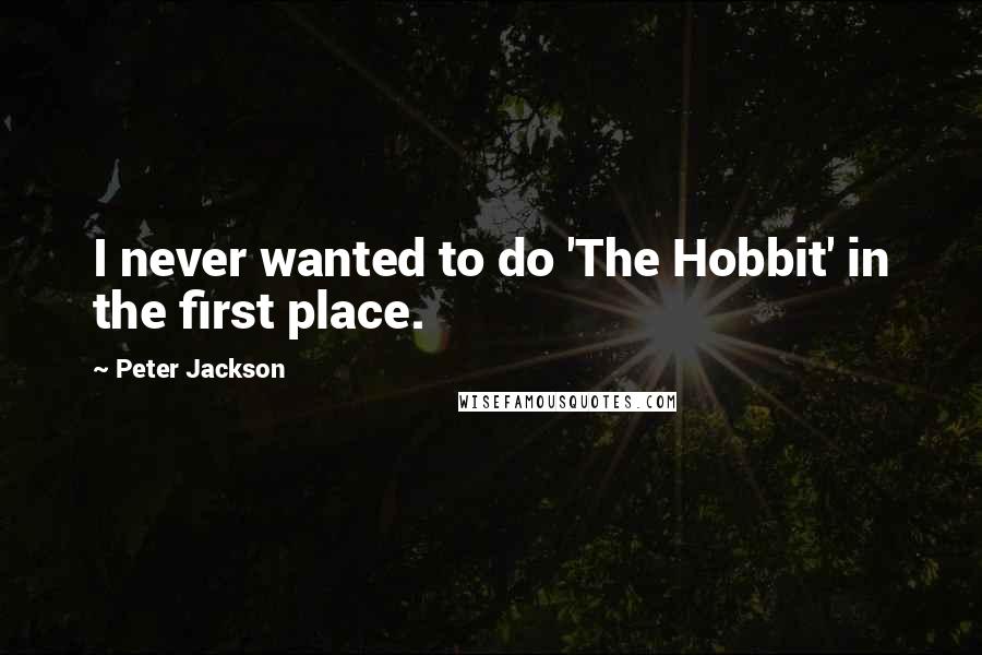 Peter Jackson quotes: I never wanted to do 'The Hobbit' in the first place.