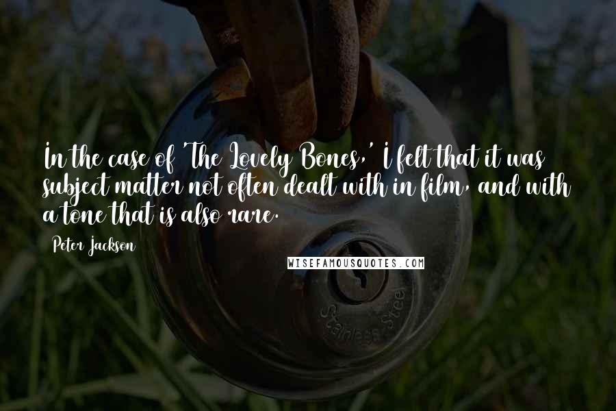 Peter Jackson quotes: In the case of 'The Lovely Bones,' I felt that it was subject matter not often dealt with in film, and with a tone that is also rare.