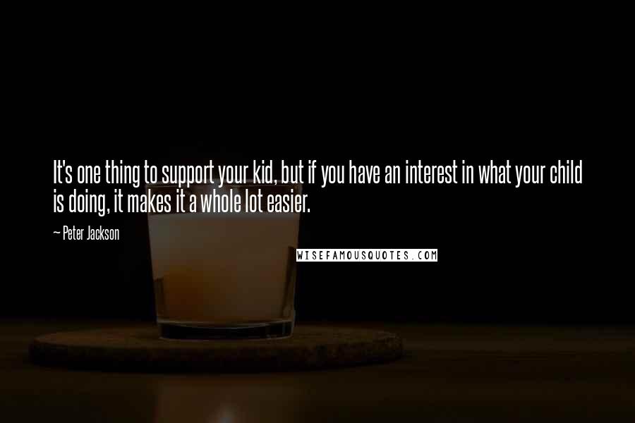 Peter Jackson quotes: It's one thing to support your kid, but if you have an interest in what your child is doing, it makes it a whole lot easier.