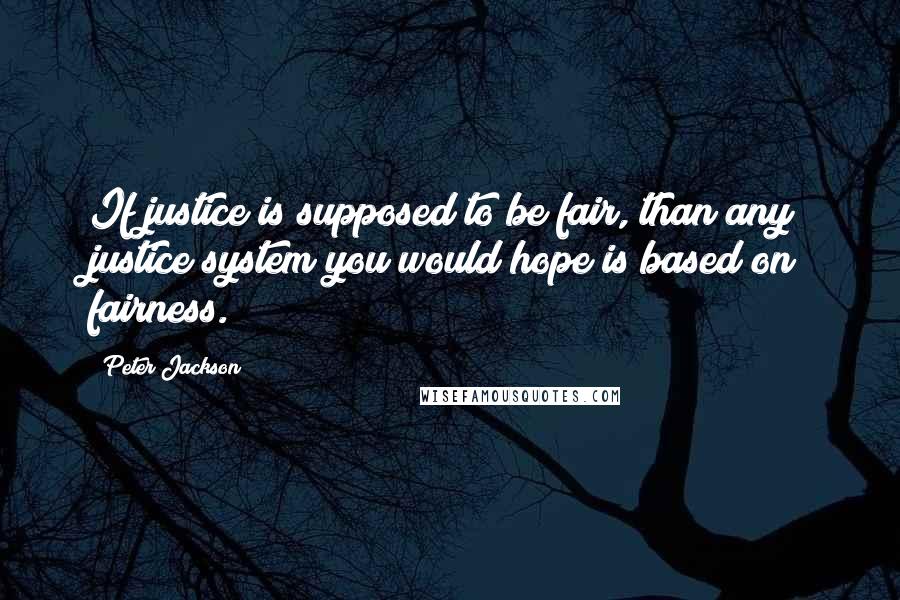 Peter Jackson quotes: If justice is supposed to be fair, than any justice system you would hope is based on fairness.