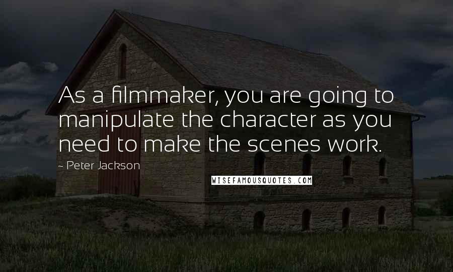 Peter Jackson quotes: As a filmmaker, you are going to manipulate the character as you need to make the scenes work.