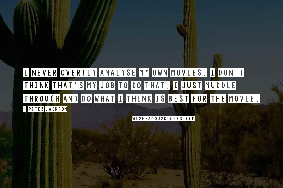 Peter Jackson quotes: I never overtly analyse my own movies, I don't think that's my job to do that. I just muddle through and do what I think is best for the movie.