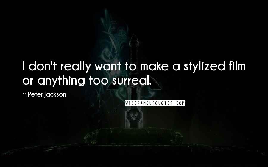 Peter Jackson quotes: I don't really want to make a stylized film or anything too surreal.