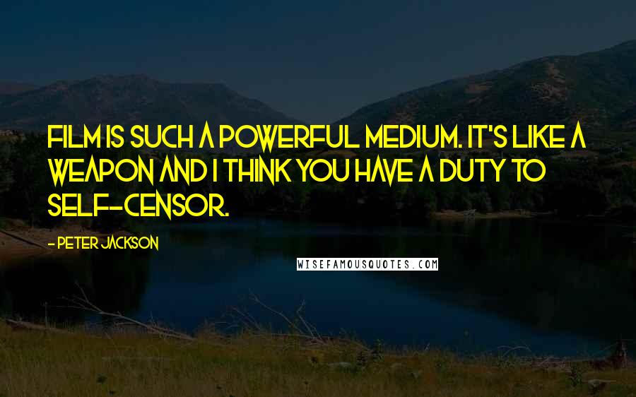 Peter Jackson quotes: Film is such a powerful medium. It's like a weapon and I think you have a duty to self-censor.