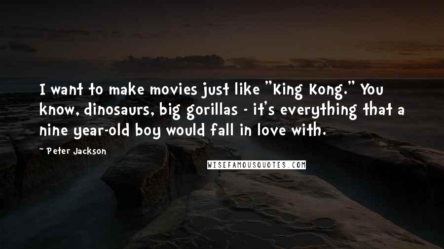 Peter Jackson quotes: I want to make movies just like "King Kong." You know, dinosaurs, big gorillas - it's everything that a nine year-old boy would fall in love with.