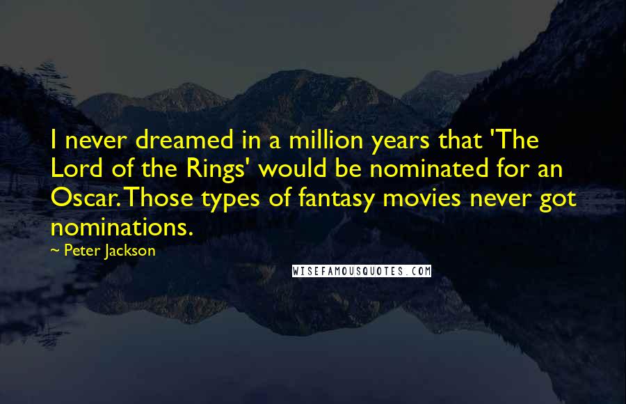 Peter Jackson quotes: I never dreamed in a million years that 'The Lord of the Rings' would be nominated for an Oscar. Those types of fantasy movies never got nominations.
