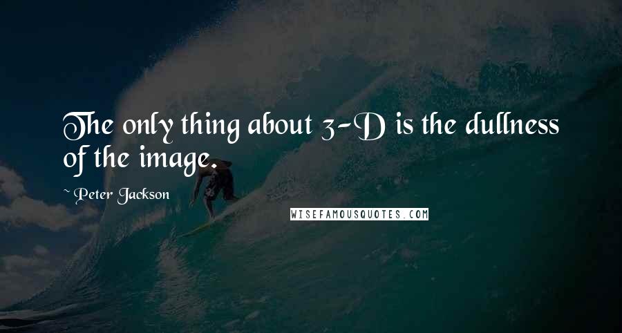 Peter Jackson quotes: The only thing about 3-D is the dullness of the image.