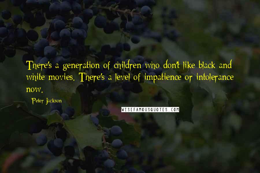 Peter Jackson quotes: There's a generation of children who don't like black and white movies. There's a level of impatience or intolerance now.
