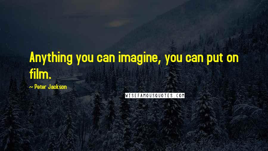 Peter Jackson quotes: Anything you can imagine, you can put on film.