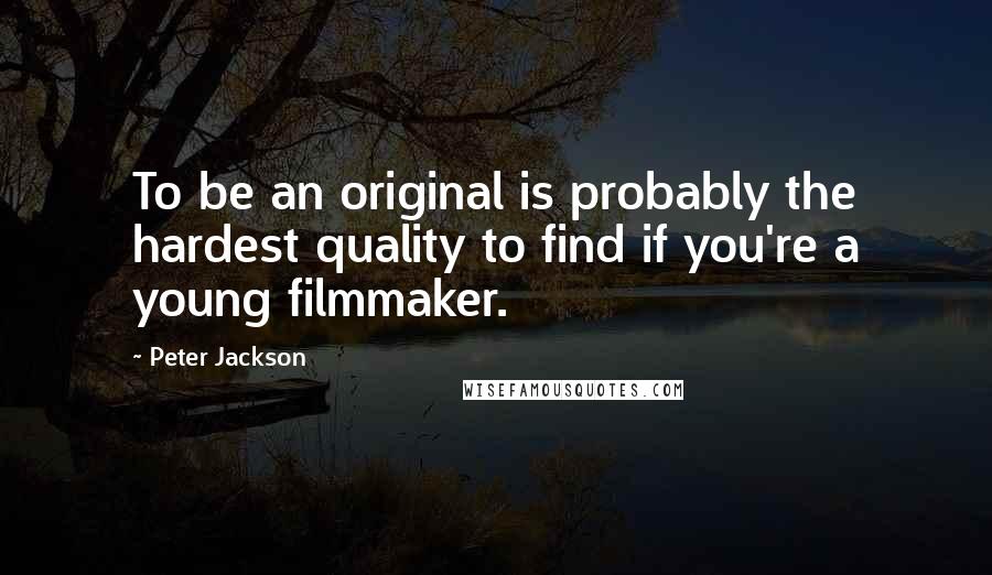 Peter Jackson quotes: To be an original is probably the hardest quality to find if you're a young filmmaker.