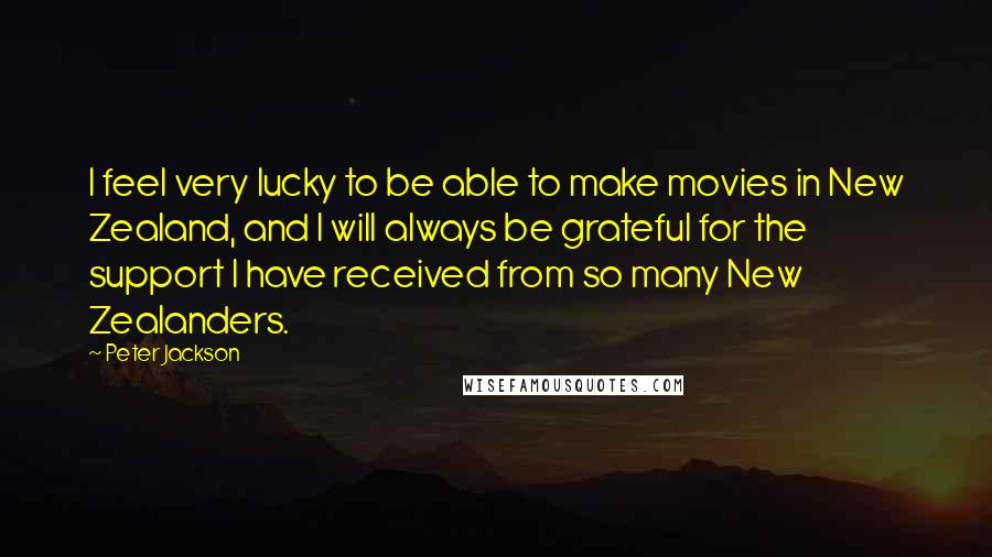 Peter Jackson quotes: I feel very lucky to be able to make movies in New Zealand, and I will always be grateful for the support I have received from so many New Zealanders.