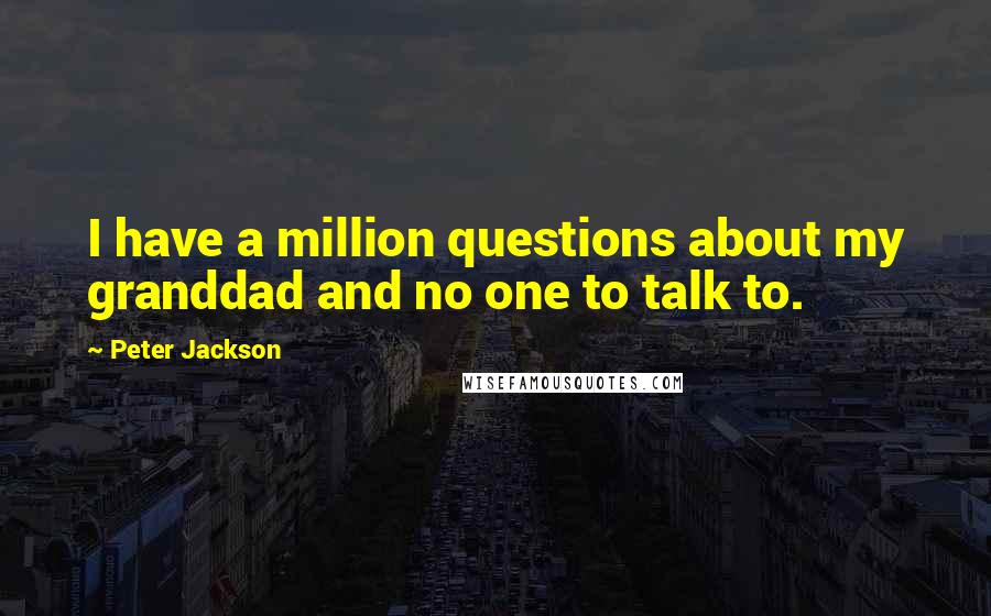 Peter Jackson quotes: I have a million questions about my granddad and no one to talk to.