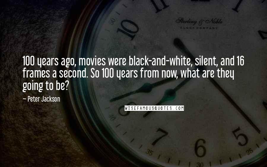 Peter Jackson quotes: 100 years ago, movies were black-and-white, silent, and 16 frames a second. So 100 years from now, what are they going to be?