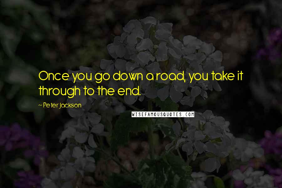 Peter Jackson quotes: Once you go down a road, you take it through to the end.