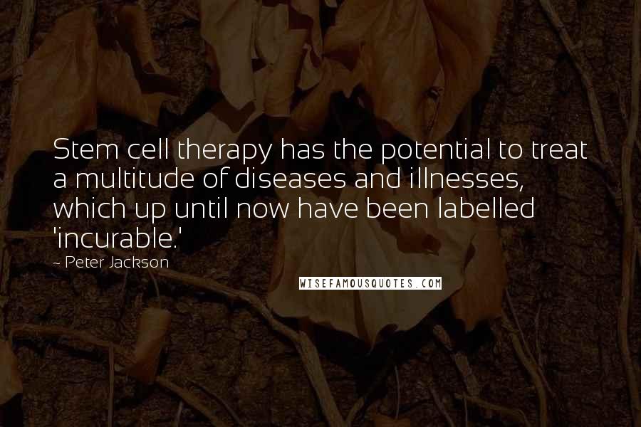 Peter Jackson quotes: Stem cell therapy has the potential to treat a multitude of diseases and illnesses, which up until now have been labelled 'incurable.'