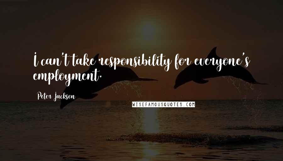 Peter Jackson quotes: I can't take responsibility for everyone's employment.