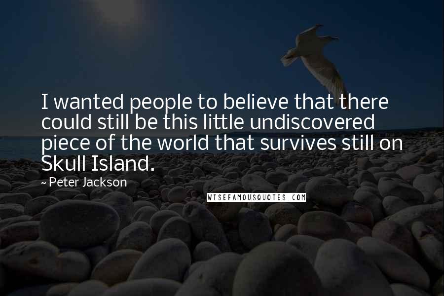 Peter Jackson quotes: I wanted people to believe that there could still be this little undiscovered piece of the world that survives still on Skull Island.