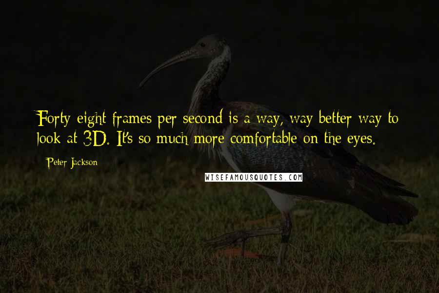 Peter Jackson quotes: Forty-eight frames per second is a way, way better way to look at 3D. It's so much more comfortable on the eyes.