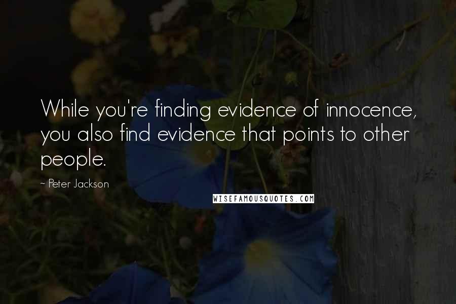 Peter Jackson quotes: While you're finding evidence of innocence, you also find evidence that points to other people.