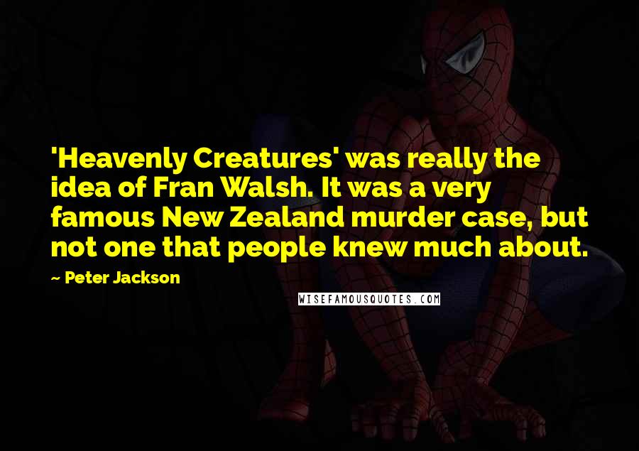 Peter Jackson quotes: 'Heavenly Creatures' was really the idea of Fran Walsh. It was a very famous New Zealand murder case, but not one that people knew much about.