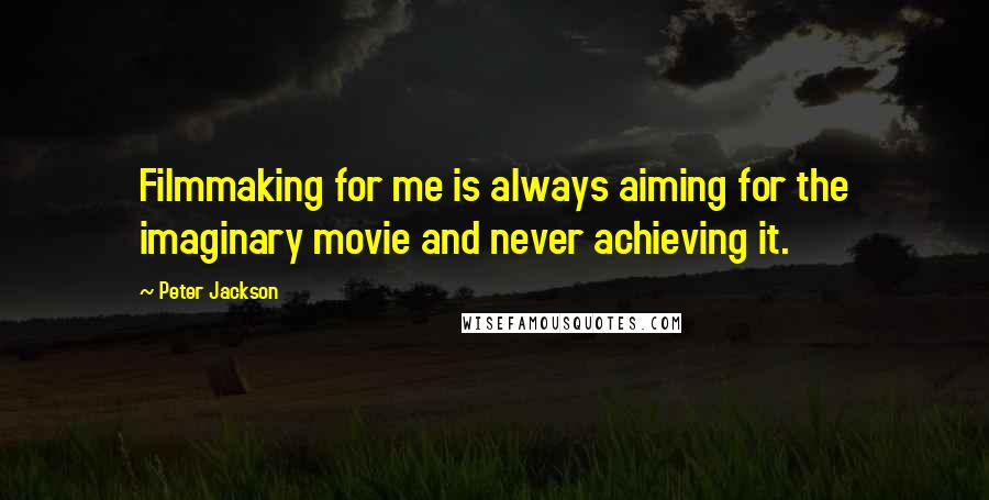 Peter Jackson quotes: Filmmaking for me is always aiming for the imaginary movie and never achieving it.