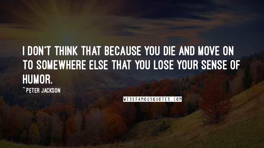 Peter Jackson quotes: I don't think that because you die and move on to somewhere else that you lose your sense of humor.