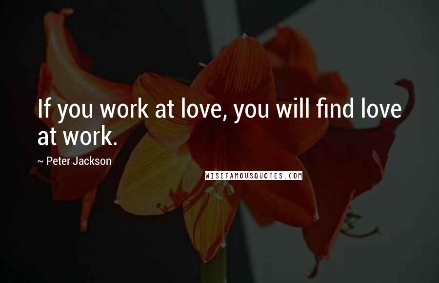 Peter Jackson quotes: If you work at love, you will find love at work.