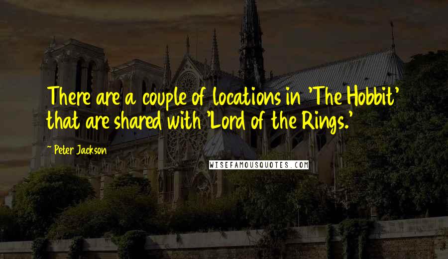 Peter Jackson quotes: There are a couple of locations in 'The Hobbit' that are shared with 'Lord of the Rings.'