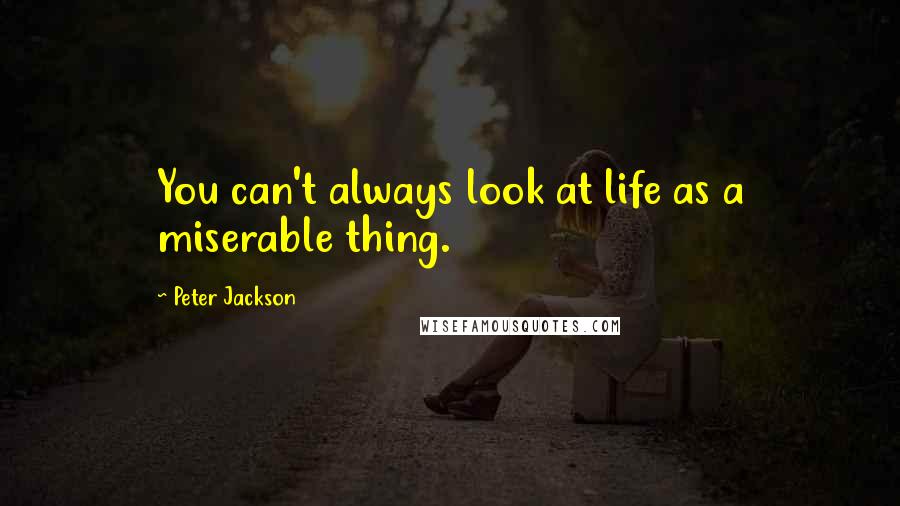 Peter Jackson quotes: You can't always look at life as a miserable thing.