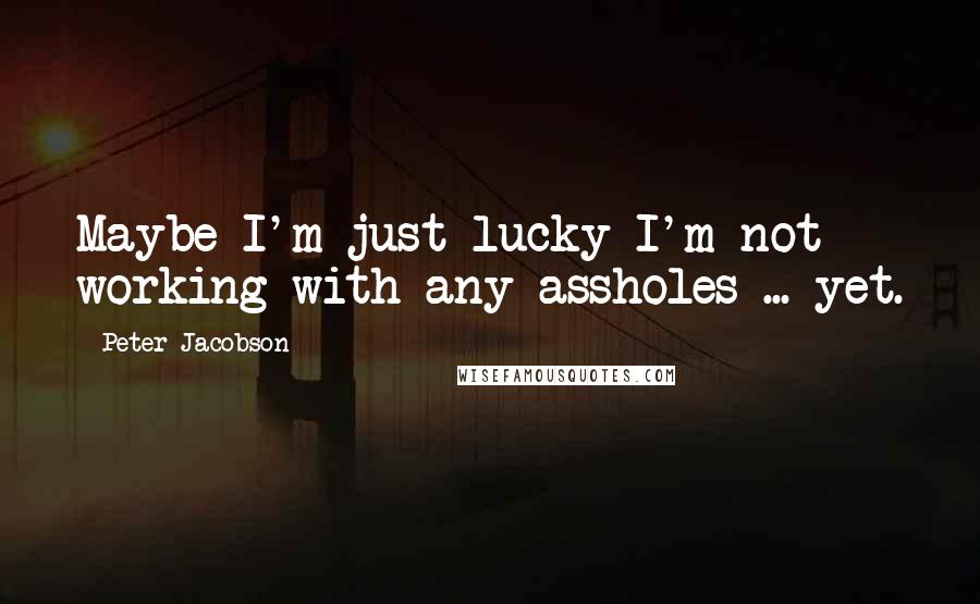 Peter Jacobson quotes: Maybe I'm just lucky I'm not working with any assholes ... yet.