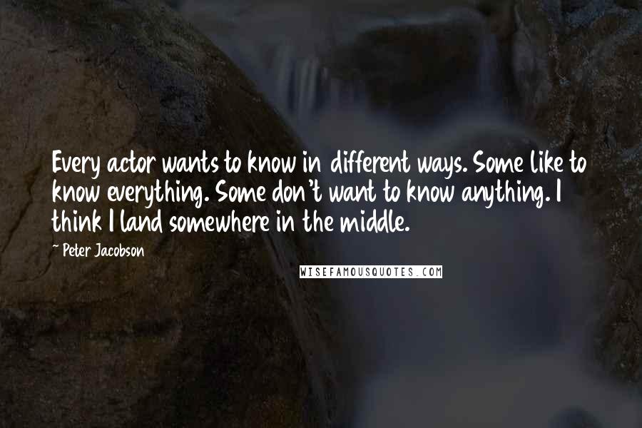 Peter Jacobson quotes: Every actor wants to know in different ways. Some like to know everything. Some don't want to know anything. I think I land somewhere in the middle.