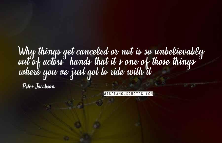 Peter Jacobson quotes: Why things get canceled or not is so unbelievably out of actors' hands that it's one of those things where you've just got to ride with it.