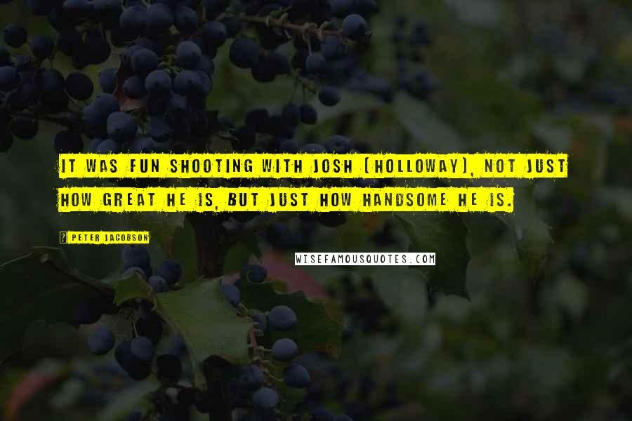 Peter Jacobson quotes: It was fun shooting with Josh [Holloway], not just how great he is, but just how handsome he is.