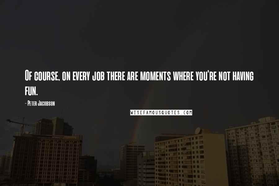 Peter Jacobson quotes: Of course, on every job there are moments where you're not having fun.