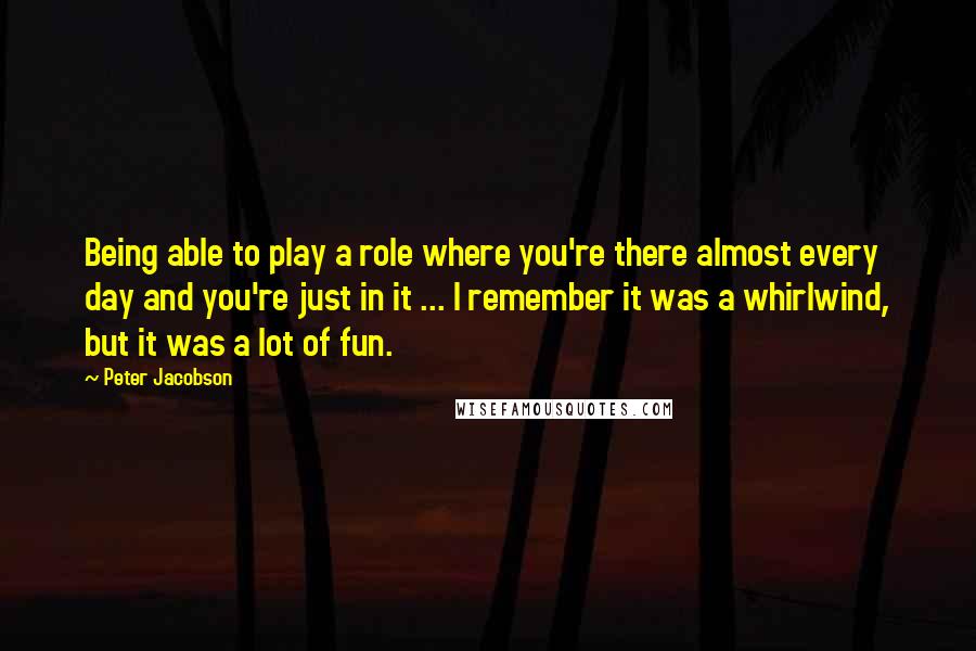 Peter Jacobson quotes: Being able to play a role where you're there almost every day and you're just in it ... I remember it was a whirlwind, but it was a lot of