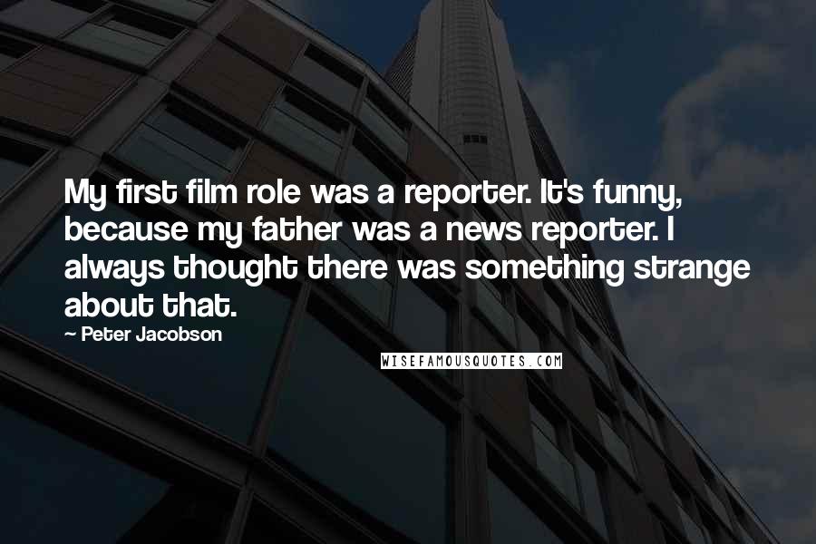 Peter Jacobson quotes: My first film role was a reporter. It's funny, because my father was a news reporter. I always thought there was something strange about that.