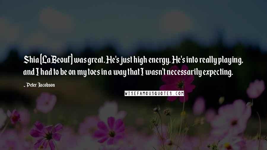 Peter Jacobson quotes: Shia [LaBeouf] was great. He's just high energy. He's into really playing, and I had to be on my toes in a way that I wasn't necessarily expecting.