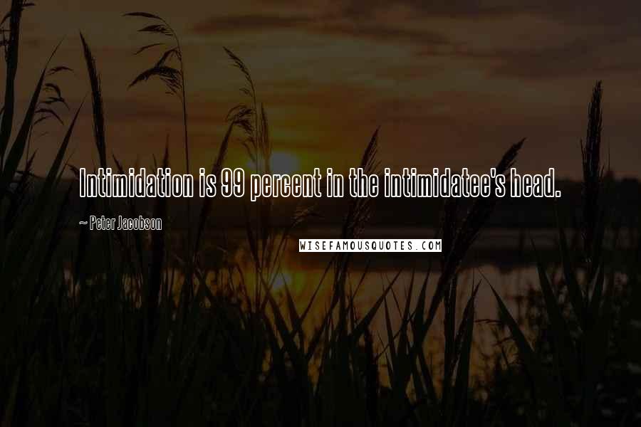 Peter Jacobson quotes: Intimidation is 99 percent in the intimidatee's head.