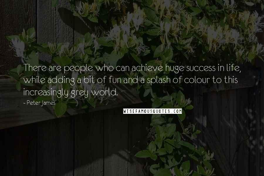 Peter James quotes: There are people who can achieve huge success in life, while adding a bit of fun and a splash of colour to this increasingly grey world.