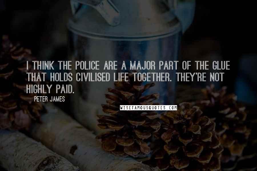 Peter James quotes: I think the police are a major part of the glue that holds civilised life together. They're not highly paid. Peter James quotes: I think the police are a major part of the glue that holds civilised life together. They're not highly paid.