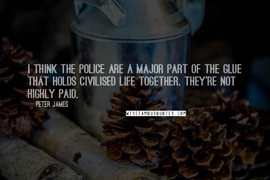 Peter James quotes: I think the police are a major part of the glue that holds civilised life together. They're not highly paid.